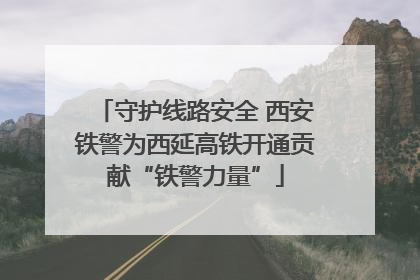 守护线路安全 西安铁警为西延高铁开通贡献“铁警力量”
