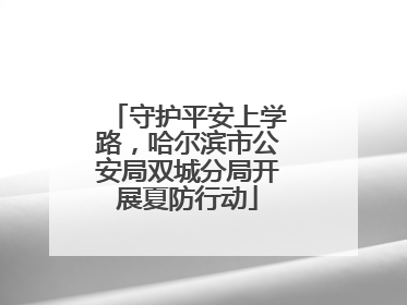 守护平安上学路，哈尔滨市公安局双城分局开展夏防行动