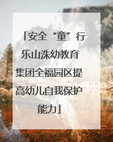 安全“童”行 乐山洙幼教育集团全福园区提高幼儿自我保护能力