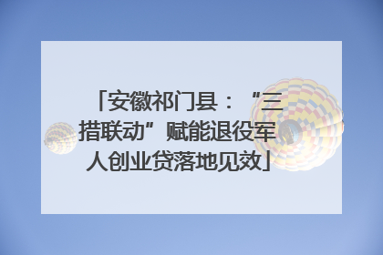 安徽祁门县：“三措联动”赋能退役军人创业贷落地见效