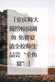 安庆师大捕捞校园湖鱼 免费宴请全校师生品尝“全鱼宴”