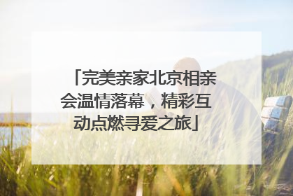 完美亲家北京相亲会温情落幕，精彩互动点燃寻爱之旅