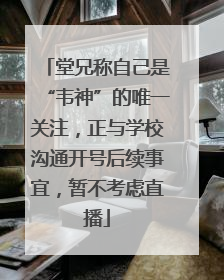 堂兄称自己是“韦神”的唯一关注，正与学校沟通开号后续事宜，暂不考虑直播