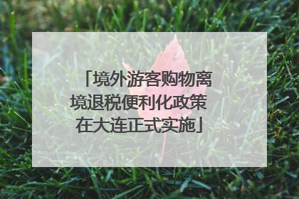 境外游客购物离境退税便利化政策在大连正式实施