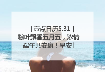 壹点日历5.31｜粽叶飘香五月五，浓情端午共安康！早安