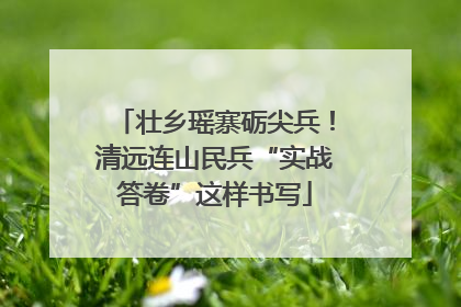壮乡瑶寨砺尖兵！清远连山民兵“实战答卷”这样书写