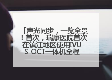 声光同步，一览全景！首次，瑞康医院首次在镇江地区使用IVUS-OCT一体机全程指导冠脉介入手术