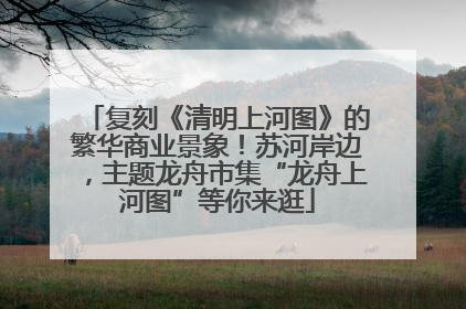 复刻《清明上河图》的繁华商业景象！苏河岸边，主题龙舟市集“龙舟上河图”等你来逛