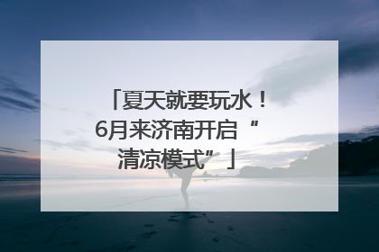 夏天就要玩水！6月来济南开启“清凉模式”