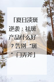 夏日淡斑逆袭：祛斑产品什么好？告别“斑”门弄斧