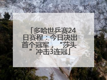 多哈世乒赛24日赛程：今日决出首个冠军，“莎头”冲击3连冠