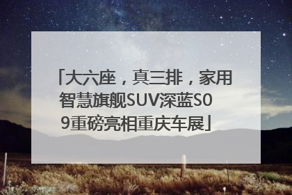 大六座，真三排，家用智慧旗舰SUV深蓝S09重磅亮相重庆车展