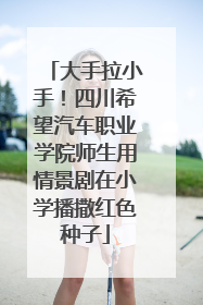 大手拉小手！四川希望汽车职业学院师生用情景剧在小学播撒红色种子