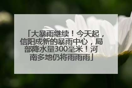 大暴雨继续！今天起，信阳成新的暴雨中心，局部降水量300毫米！河南多地仍将雨雨雨