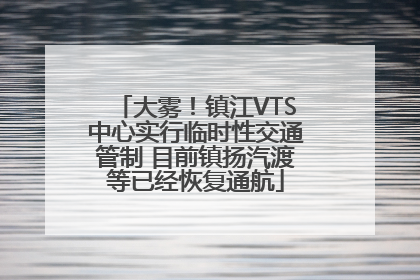 大雾！镇江VTS中心实行临时性交通管制 目前镇扬汽渡等已经恢复通航