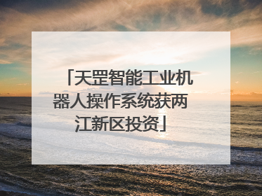 天罡智能工业机器人操作系统获两江新区投资