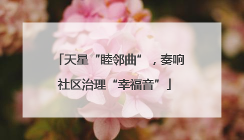 天星“睦邻曲”，奏响社区治理“幸福音”