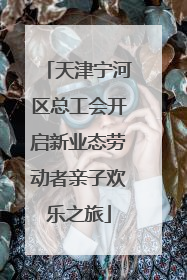 天津宁河区总工会开启新业态劳动者亲子欢乐之旅