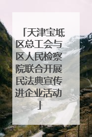 天津宝坻区总工会与区人民检察院联合开展民法典宣传进企业活动
