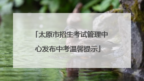 太原市招生考试管理中心发布中考温馨提示