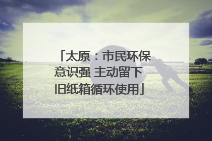 太原：市民环保意识强 主动留下旧纸箱循环使用