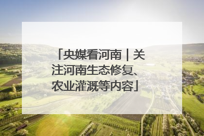 央媒看河南｜关注河南生态修复、农业灌溉等内容