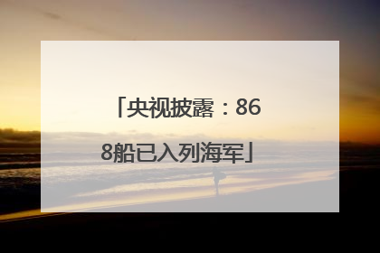 央视披露：868船已入列海军