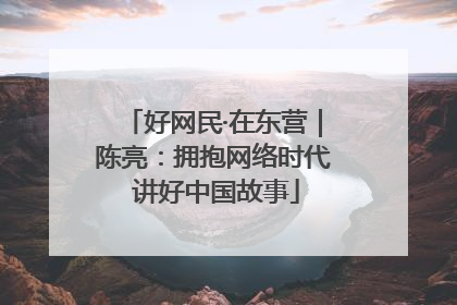 好网民·在东营｜陈亮：拥抱网络时代 讲好中国故事
