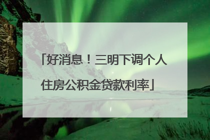 好消息！三明下调个人住房公积金贷款利率