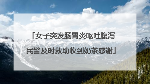 女子突发肠胃炎呕吐腹泻 民警及时救助收到奶茶感谢
