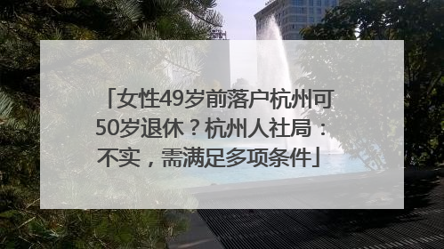 女性49岁前落户杭州可50岁退休？杭州人社局：不实，需满足多项条件