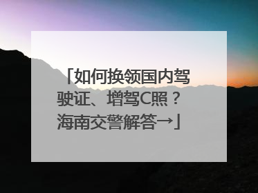 如何换领国内驾驶证、增驾C照？海南交警解答→