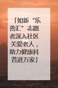 如新“乐善汇”志愿者深入社区关爱老人，助力健康科普进万家