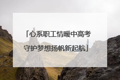 心系职工情暖中高考 守护梦想扬帆新起航