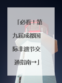 必看！第九届成都国际非遗节交通指南→