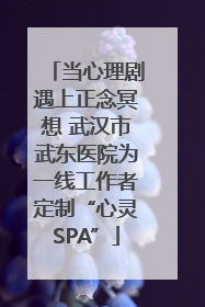 当心理剧遇上正念冥想 武汉市武东医院为一线工作者定制“心灵SPA”