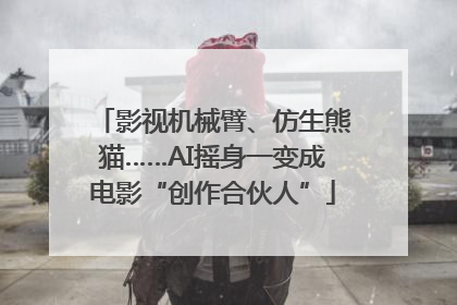影视机械臂、仿生熊猫……AI摇身一变成电影“创作合伙人”