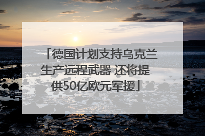德国计划支持乌克兰生产远程武器 还将提供50亿欧元军援