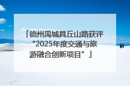 德州禹城具丘山路获评“2025年度交通与旅游融合创新项目”
