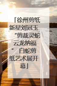 徐州剪纸新星刘冠玉“剪裁灵蛇 云龙纳福” 白蛇剪纸艺术展开幕
