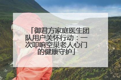 御君方家庭医生团队用户关怀行动：一次叩响空巢老人心门的健康守护