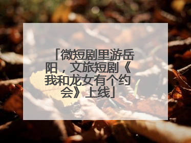 微短剧里游岳阳，文旅短剧《我和龙女有个约会》上线