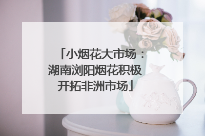 小烟花大市场：湖南浏阳烟花积极开拓非洲市场