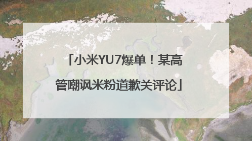 小米YU7爆单！某高管嘲讽米粉道歉关评论