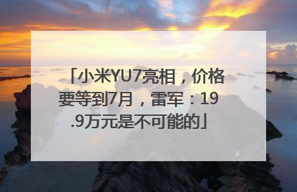 小米YU7亮相，价格要等到7月，雷军：19.9万元是不可能的
