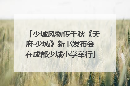 少城风物传千秋《天府·少城》新书发布会在成都少城小学举行