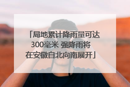 局地累计降雨量可达300毫米 强降雨将在安徽自北向南展开