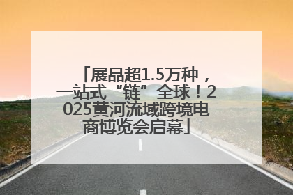 展品超1.5万种，一站式“链”全球！2025黄河流域跨境电商博览会启幕