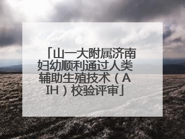 山一大附属济南妇幼顺利通过人类辅助生殖技术（AIH）校验评审
