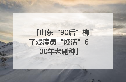 山东“90后”柳子戏演员“焕活”600年老剧种